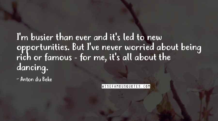 Anton Du Beke Quotes: I'm busier than ever and it's led to new opportunities. But I've never worried about being rich or famous - for me, it's all about the dancing.