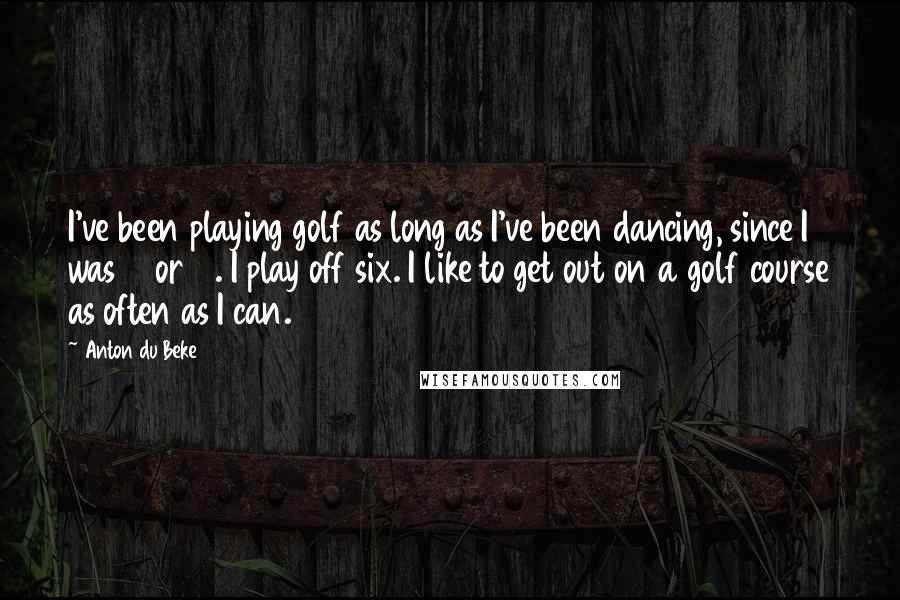 Anton Du Beke Quotes: I've been playing golf as long as I've been dancing, since I was 13 or 14. I play off six. I like to get out on a golf course as often as I can.