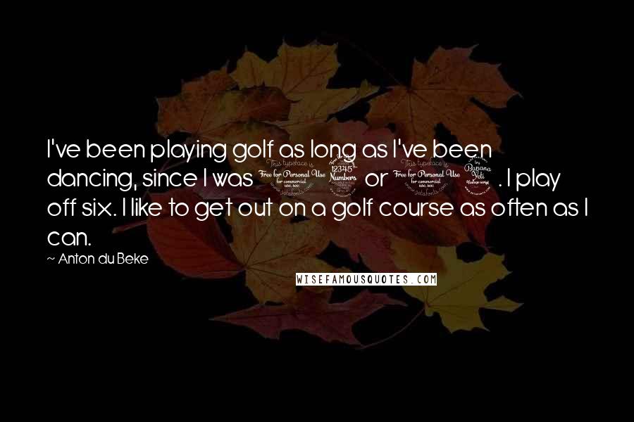 Anton Du Beke Quotes: I've been playing golf as long as I've been dancing, since I was 13 or 14. I play off six. I like to get out on a golf course as often as I can.