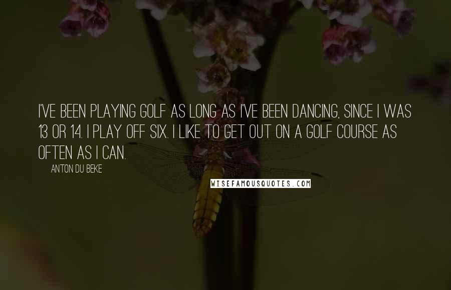 Anton Du Beke Quotes: I've been playing golf as long as I've been dancing, since I was 13 or 14. I play off six. I like to get out on a golf course as often as I can.