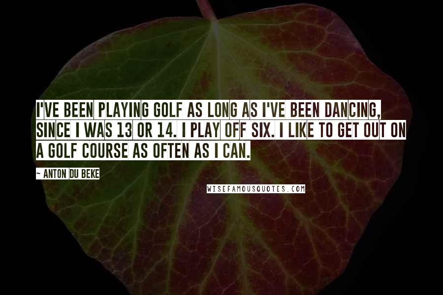 Anton Du Beke Quotes: I've been playing golf as long as I've been dancing, since I was 13 or 14. I play off six. I like to get out on a golf course as often as I can.