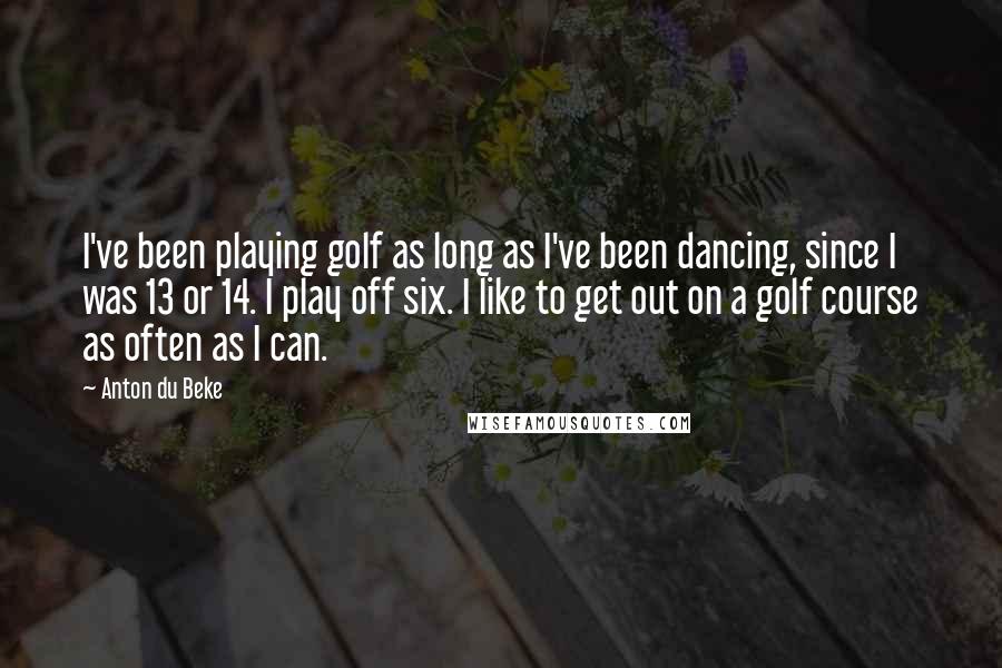Anton Du Beke Quotes: I've been playing golf as long as I've been dancing, since I was 13 or 14. I play off six. I like to get out on a golf course as often as I can.