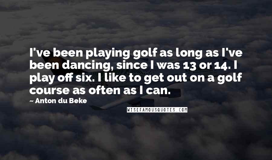 Anton Du Beke Quotes: I've been playing golf as long as I've been dancing, since I was 13 or 14. I play off six. I like to get out on a golf course as often as I can.