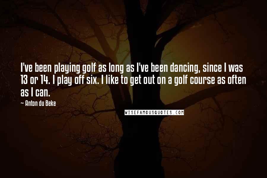 Anton Du Beke Quotes: I've been playing golf as long as I've been dancing, since I was 13 or 14. I play off six. I like to get out on a golf course as often as I can.