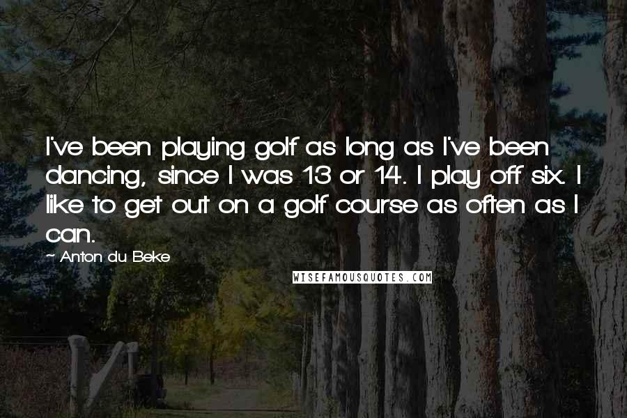 Anton Du Beke Quotes: I've been playing golf as long as I've been dancing, since I was 13 or 14. I play off six. I like to get out on a golf course as often as I can.