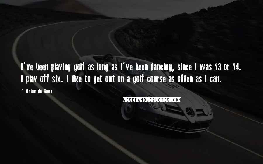 Anton Du Beke Quotes: I've been playing golf as long as I've been dancing, since I was 13 or 14. I play off six. I like to get out on a golf course as often as I can.
