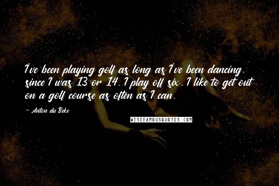 Anton Du Beke Quotes: I've been playing golf as long as I've been dancing, since I was 13 or 14. I play off six. I like to get out on a golf course as often as I can.