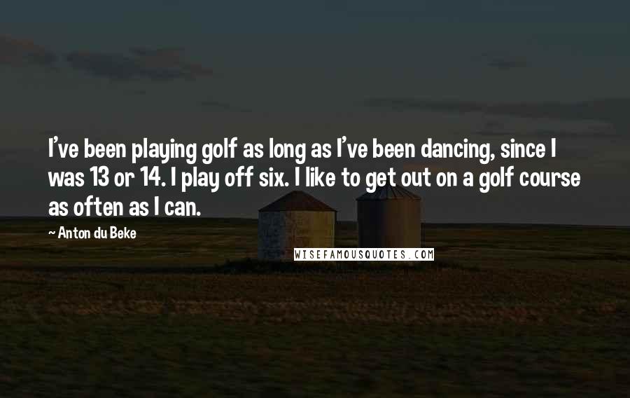 Anton Du Beke Quotes: I've been playing golf as long as I've been dancing, since I was 13 or 14. I play off six. I like to get out on a golf course as often as I can.