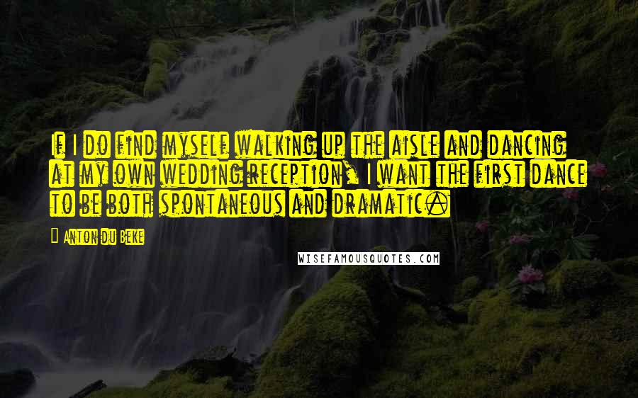 Anton Du Beke Quotes: If I do find myself walking up the aisle and dancing at my own wedding reception, I want the first dance to be both spontaneous and dramatic.