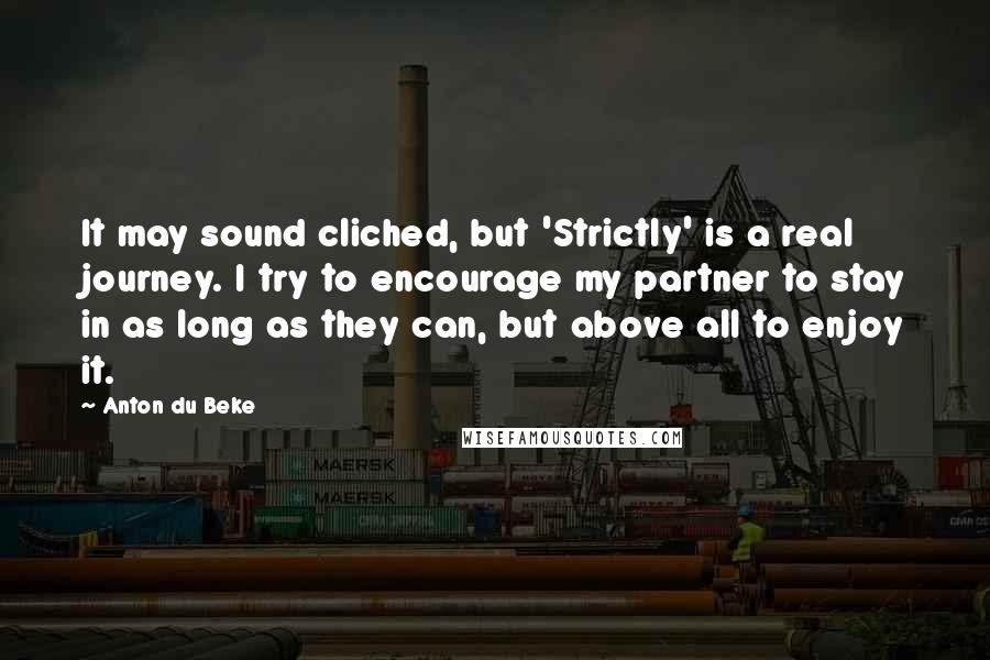Anton Du Beke Quotes: It may sound cliched, but 'Strictly' is a real journey. I try to encourage my partner to stay in as long as they can, but above all to enjoy it.