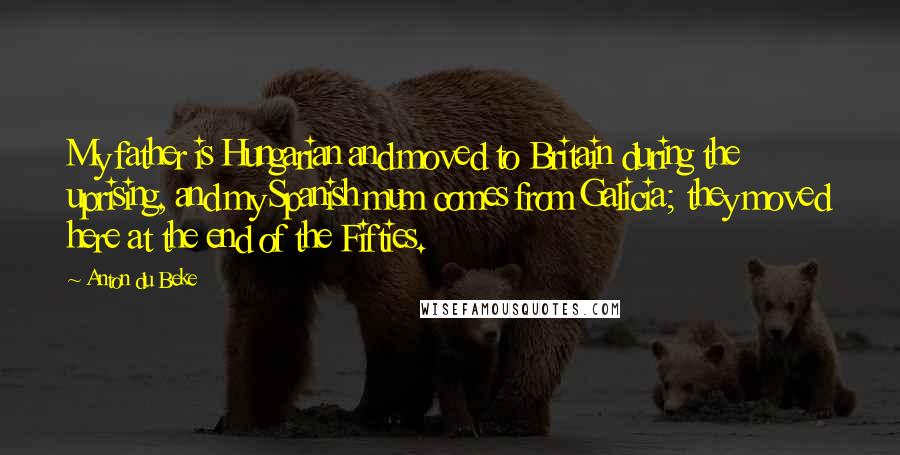 Anton Du Beke Quotes: My father is Hungarian and moved to Britain during the uprising, and my Spanish mum comes from Galicia; they moved here at the end of the Fifties.