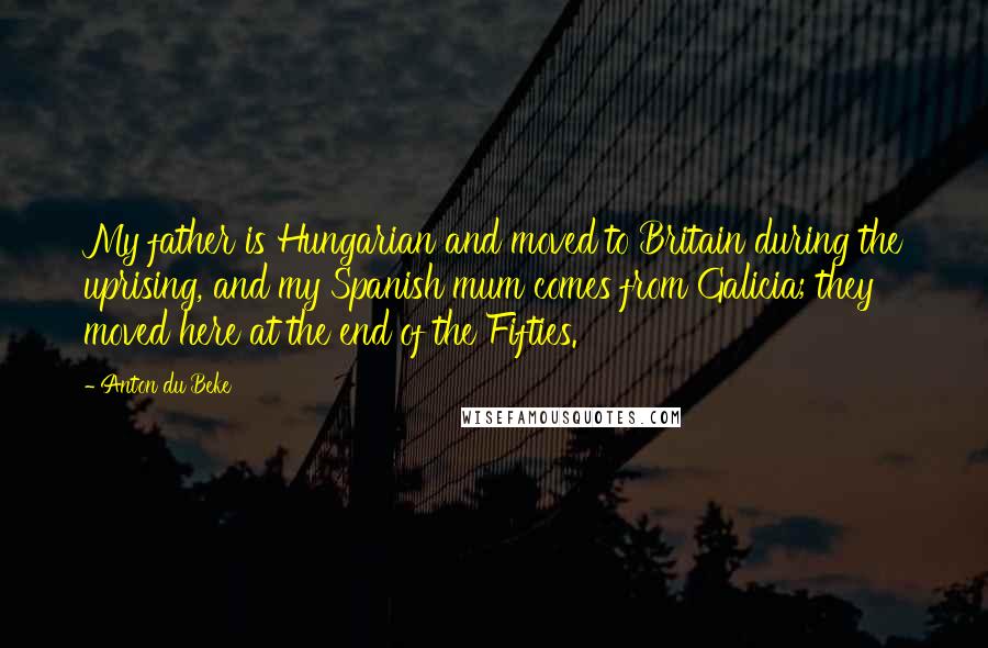 Anton Du Beke Quotes: My father is Hungarian and moved to Britain during the uprising, and my Spanish mum comes from Galicia; they moved here at the end of the Fifties.