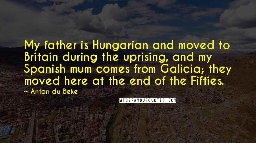 Anton Du Beke Quotes: My father is Hungarian and moved to Britain during the uprising, and my Spanish mum comes from Galicia; they moved here at the end of the Fifties.