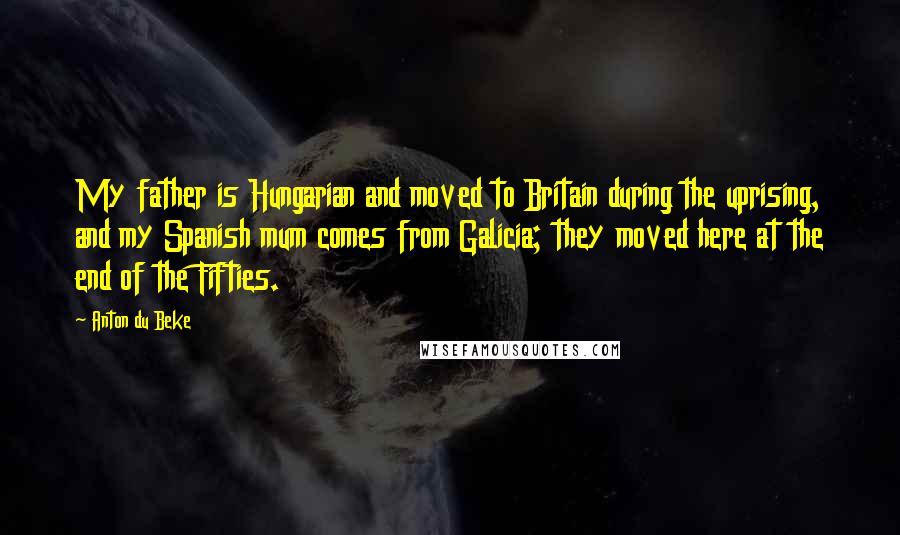 Anton Du Beke Quotes: My father is Hungarian and moved to Britain during the uprising, and my Spanish mum comes from Galicia; they moved here at the end of the Fifties.