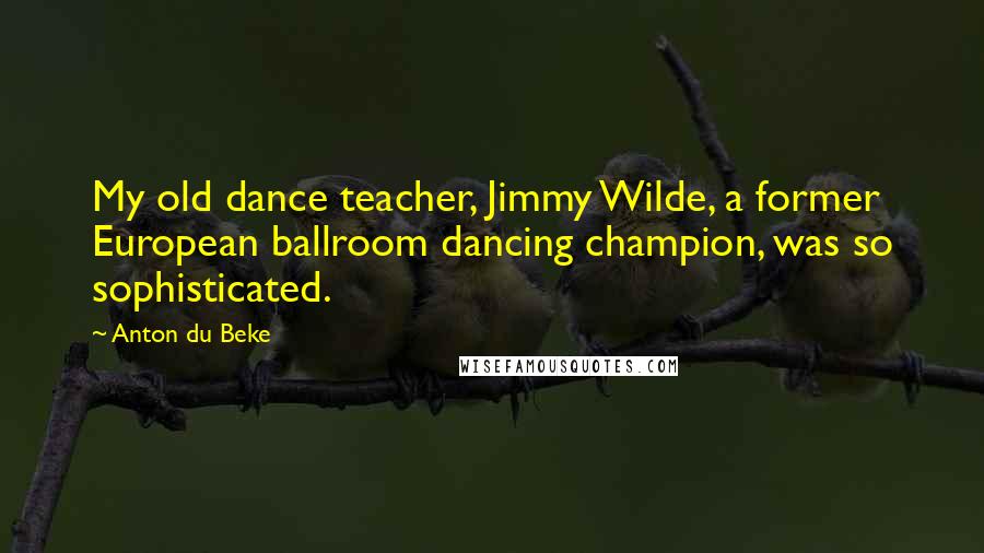 Anton Du Beke Quotes: My old dance teacher, Jimmy Wilde, a former European ballroom dancing champion, was so sophisticated.