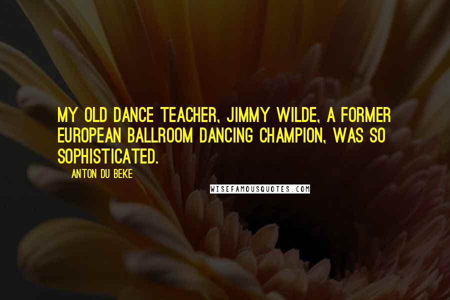 Anton Du Beke Quotes: My old dance teacher, Jimmy Wilde, a former European ballroom dancing champion, was so sophisticated.