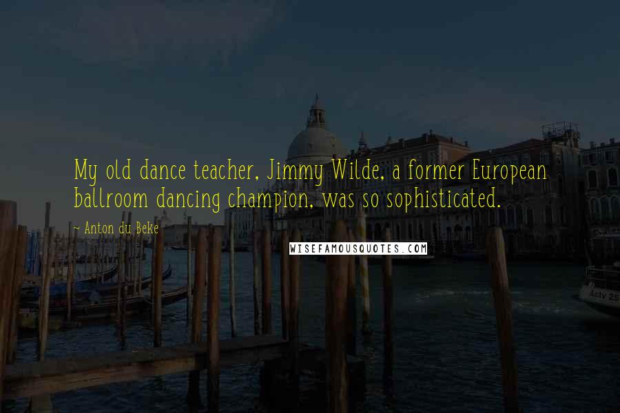 Anton Du Beke Quotes: My old dance teacher, Jimmy Wilde, a former European ballroom dancing champion, was so sophisticated.