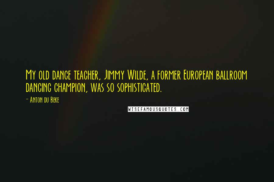 Anton Du Beke Quotes: My old dance teacher, Jimmy Wilde, a former European ballroom dancing champion, was so sophisticated.