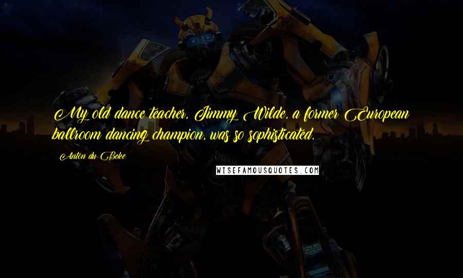 Anton Du Beke Quotes: My old dance teacher, Jimmy Wilde, a former European ballroom dancing champion, was so sophisticated.