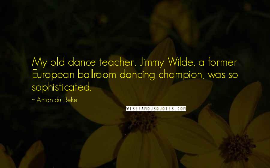 Anton Du Beke Quotes: My old dance teacher, Jimmy Wilde, a former European ballroom dancing champion, was so sophisticated.