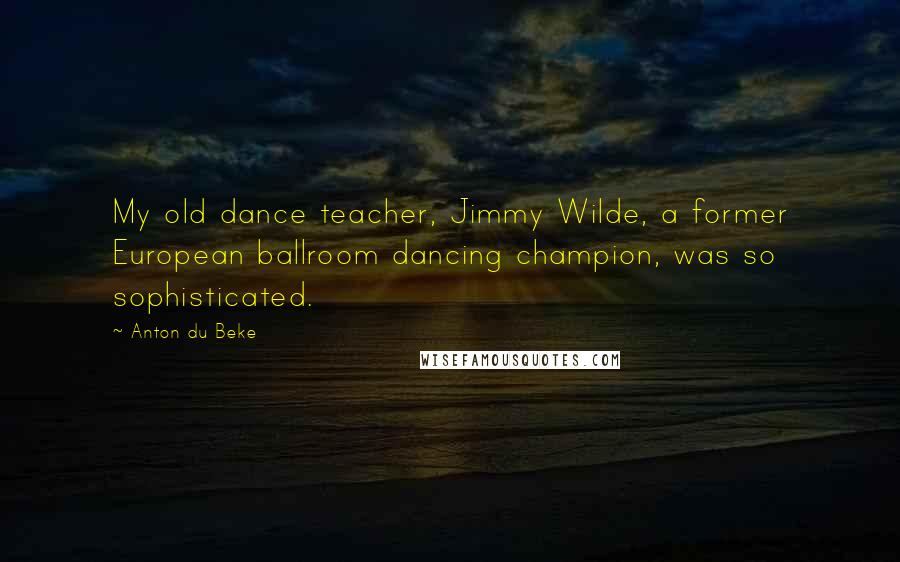 Anton Du Beke Quotes: My old dance teacher, Jimmy Wilde, a former European ballroom dancing champion, was so sophisticated.
