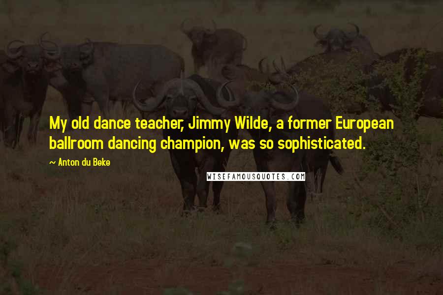 Anton Du Beke Quotes: My old dance teacher, Jimmy Wilde, a former European ballroom dancing champion, was so sophisticated.