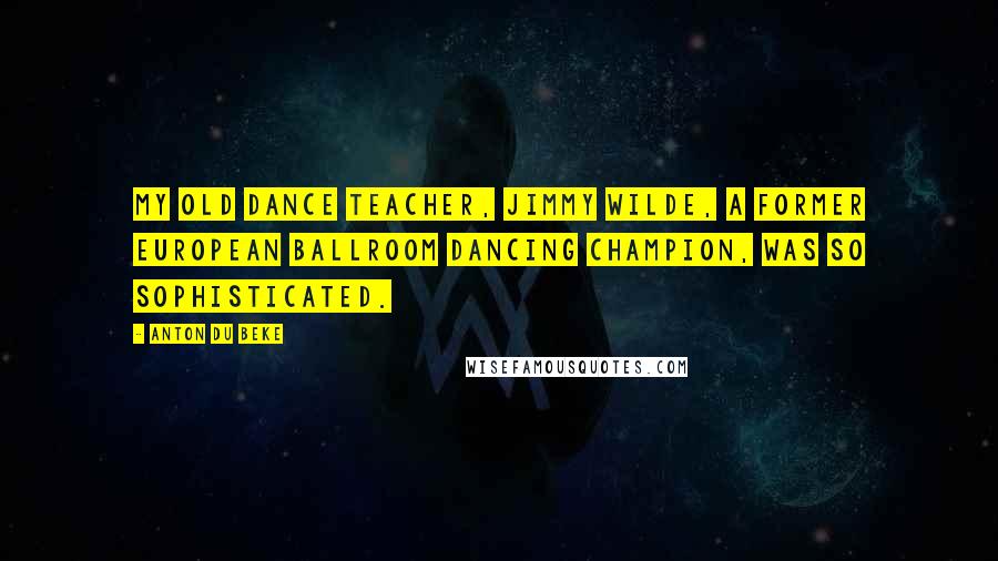 Anton Du Beke Quotes: My old dance teacher, Jimmy Wilde, a former European ballroom dancing champion, was so sophisticated.