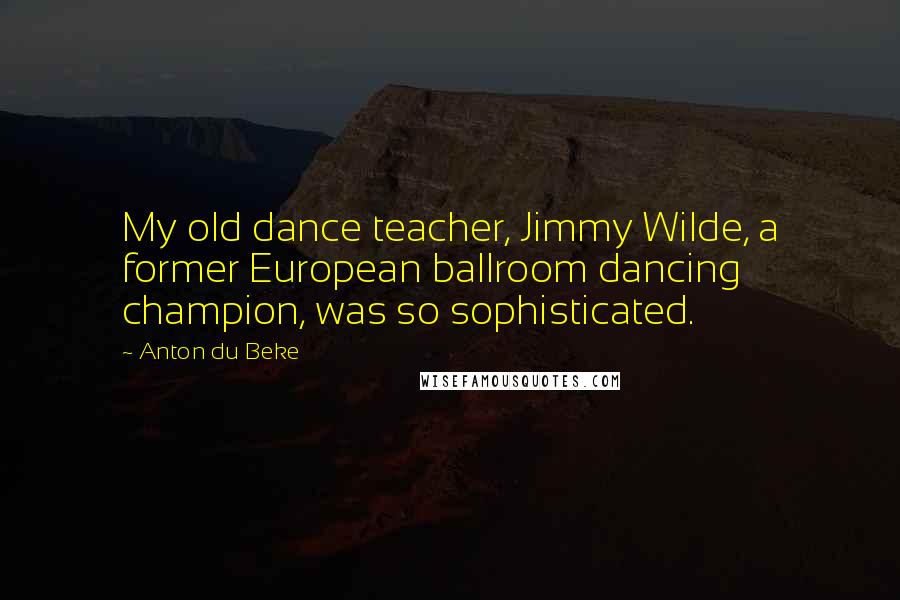 Anton Du Beke Quotes: My old dance teacher, Jimmy Wilde, a former European ballroom dancing champion, was so sophisticated.