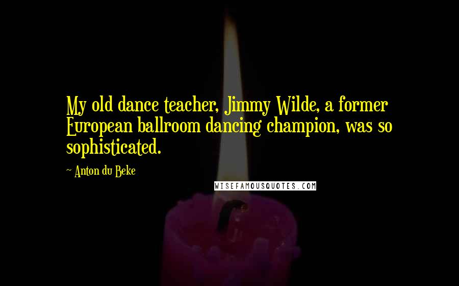 Anton Du Beke Quotes: My old dance teacher, Jimmy Wilde, a former European ballroom dancing champion, was so sophisticated.