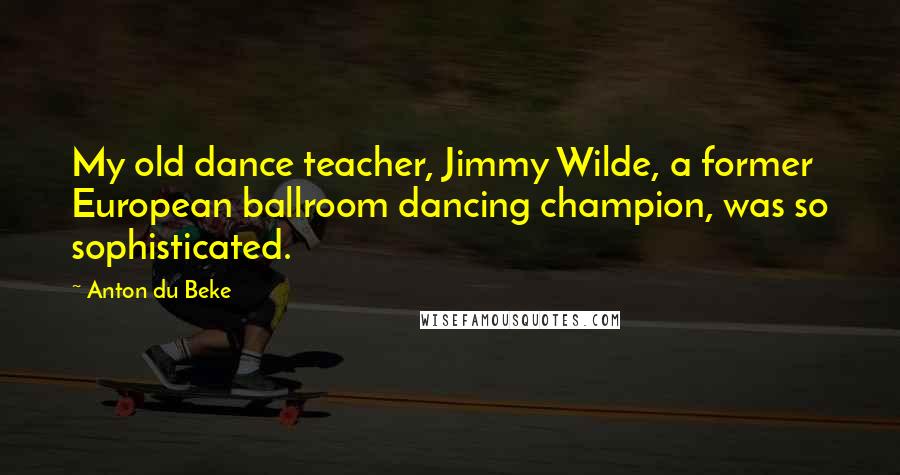 Anton Du Beke Quotes: My old dance teacher, Jimmy Wilde, a former European ballroom dancing champion, was so sophisticated.