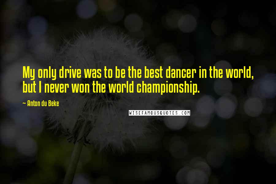 Anton Du Beke Quotes: My only drive was to be the best dancer in the world, but I never won the world championship.