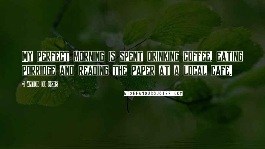 Anton Du Beke Quotes: My perfect morning is spent drinking coffee, eating porridge and reading the paper at a local cafe.