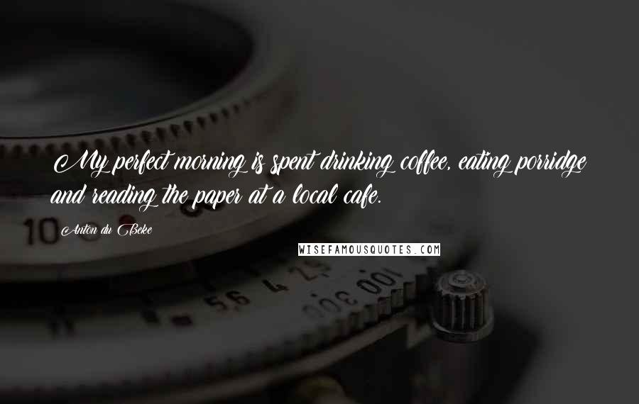 Anton Du Beke Quotes: My perfect morning is spent drinking coffee, eating porridge and reading the paper at a local cafe.