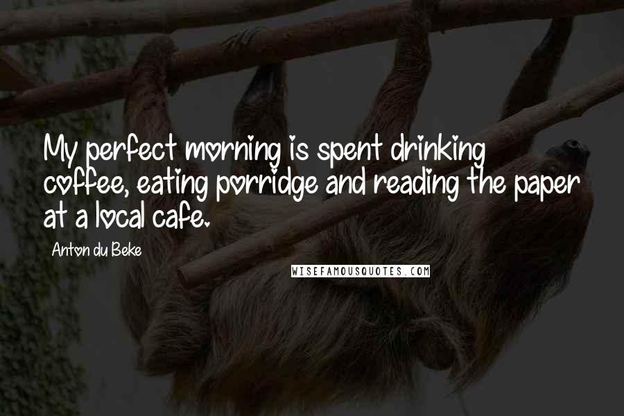 Anton Du Beke Quotes: My perfect morning is spent drinking coffee, eating porridge and reading the paper at a local cafe.