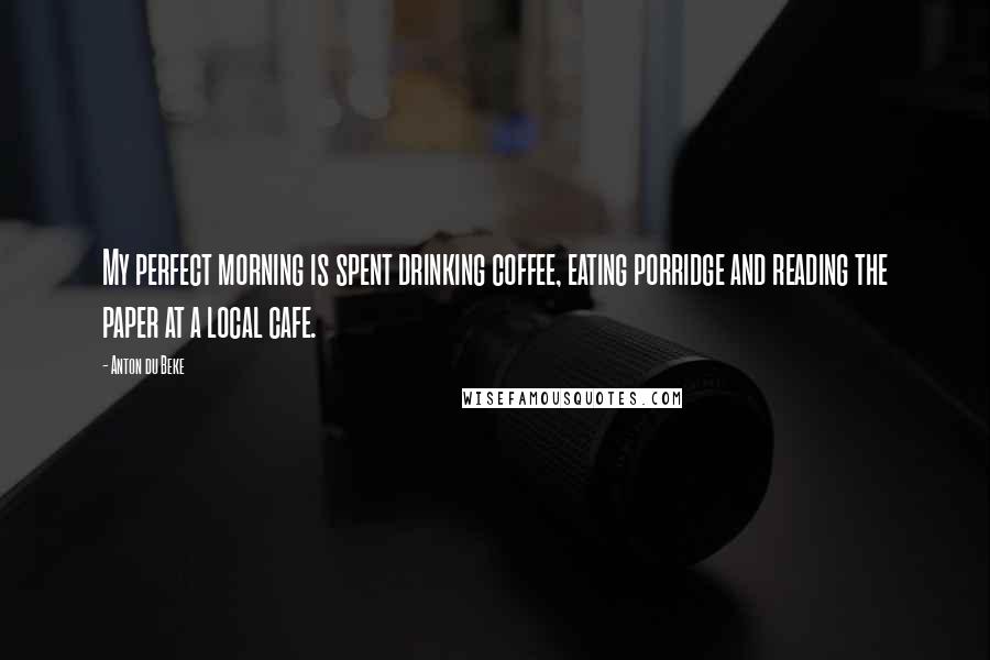 Anton Du Beke Quotes: My perfect morning is spent drinking coffee, eating porridge and reading the paper at a local cafe.