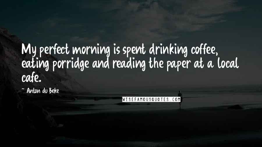 Anton Du Beke Quotes: My perfect morning is spent drinking coffee, eating porridge and reading the paper at a local cafe.