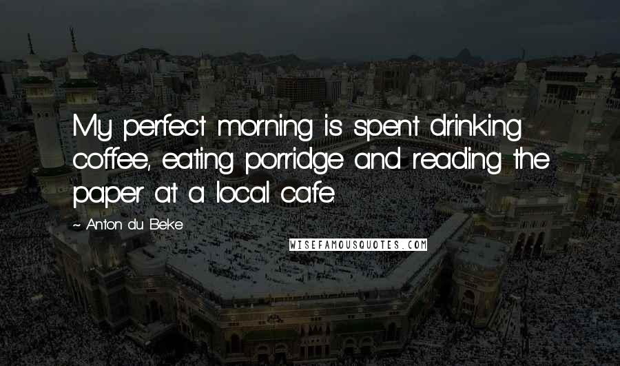 Anton Du Beke Quotes: My perfect morning is spent drinking coffee, eating porridge and reading the paper at a local cafe.