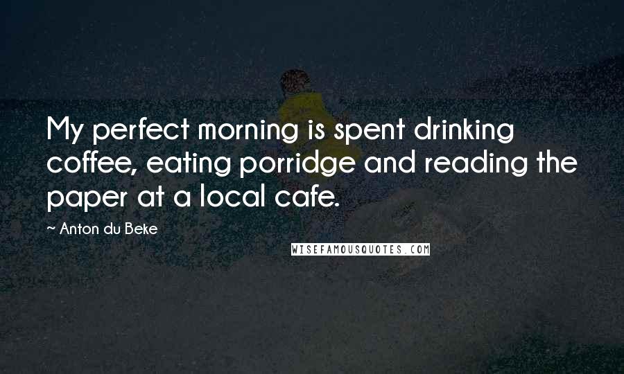 Anton Du Beke Quotes: My perfect morning is spent drinking coffee, eating porridge and reading the paper at a local cafe.