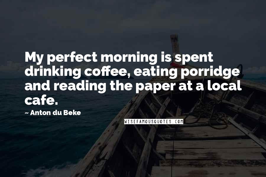 Anton Du Beke Quotes: My perfect morning is spent drinking coffee, eating porridge and reading the paper at a local cafe.