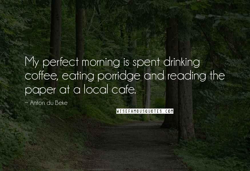 Anton Du Beke Quotes: My perfect morning is spent drinking coffee, eating porridge and reading the paper at a local cafe.