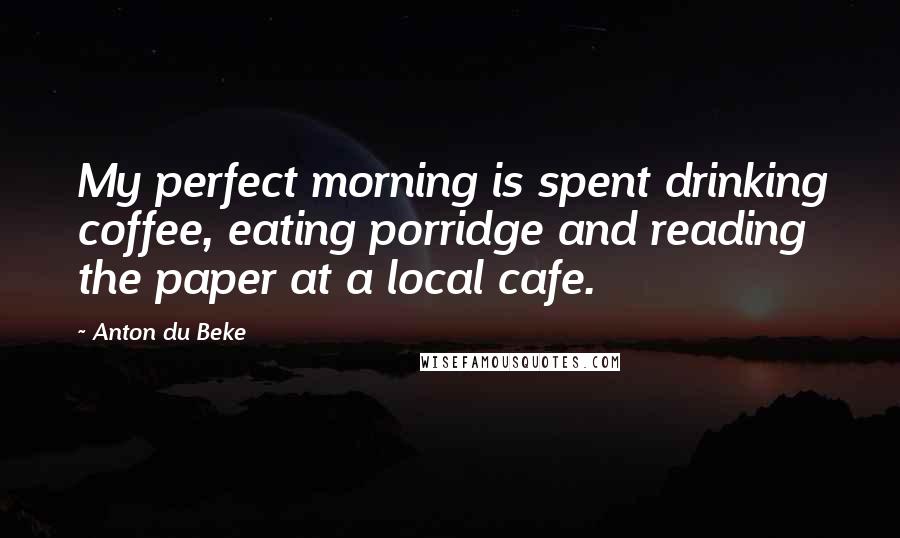 Anton Du Beke Quotes: My perfect morning is spent drinking coffee, eating porridge and reading the paper at a local cafe.