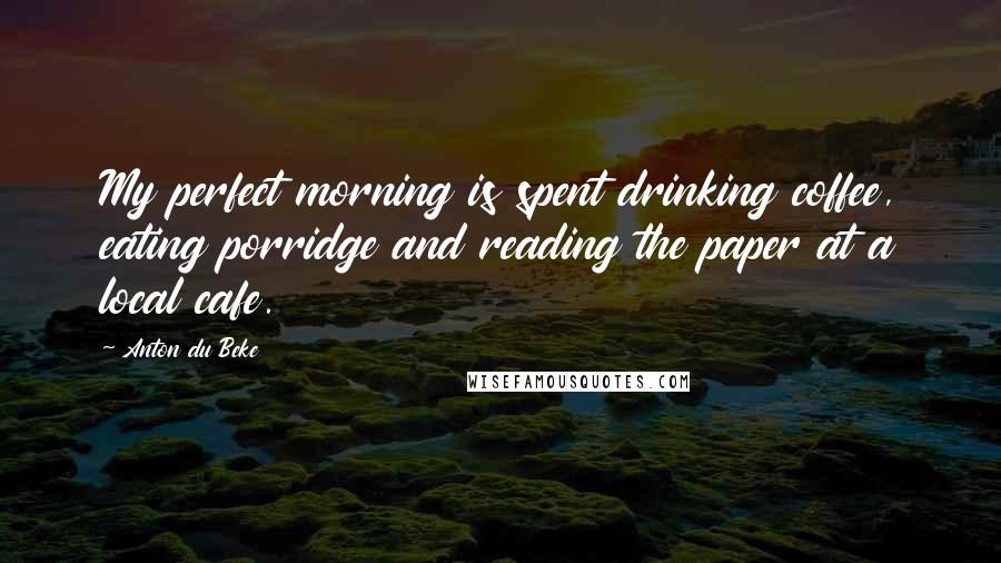 Anton Du Beke Quotes: My perfect morning is spent drinking coffee, eating porridge and reading the paper at a local cafe.