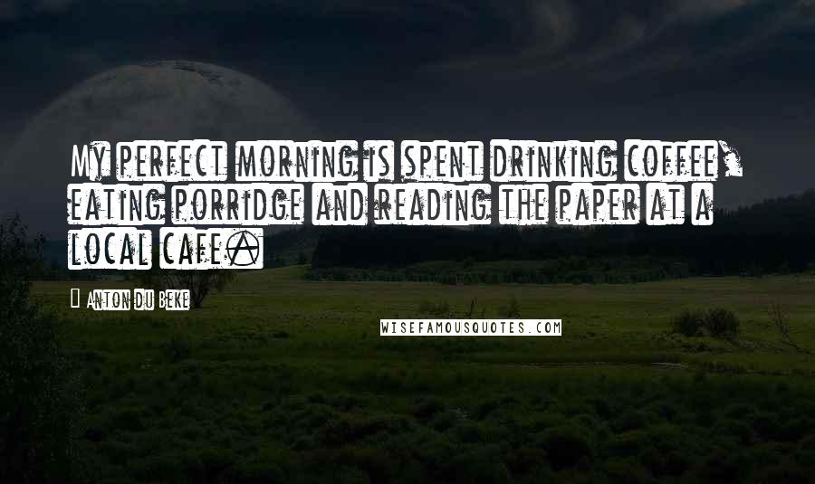 Anton Du Beke Quotes: My perfect morning is spent drinking coffee, eating porridge and reading the paper at a local cafe.