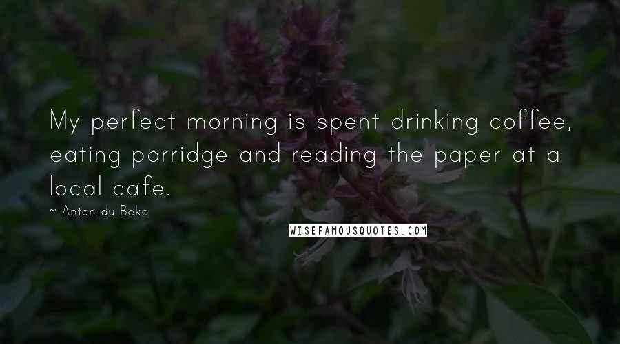 Anton Du Beke Quotes: My perfect morning is spent drinking coffee, eating porridge and reading the paper at a local cafe.