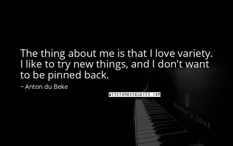 Anton Du Beke Quotes: The thing about me is that I love variety. I like to try new things, and I don't want to be pinned back.