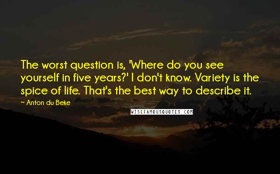 Anton Du Beke Quotes: The worst question is, 'Where do you see yourself in five years?' I don't know. Variety is the spice of life. That's the best way to describe it.