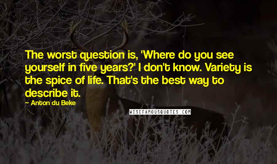 Anton Du Beke Quotes: The worst question is, 'Where do you see yourself in five years?' I don't know. Variety is the spice of life. That's the best way to describe it.