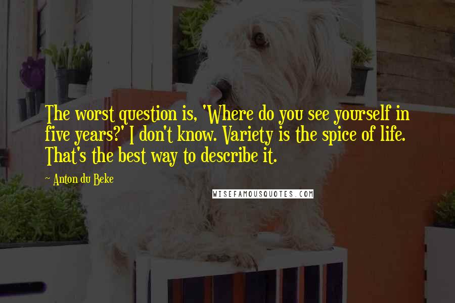 Anton Du Beke Quotes: The worst question is, 'Where do you see yourself in five years?' I don't know. Variety is the spice of life. That's the best way to describe it.