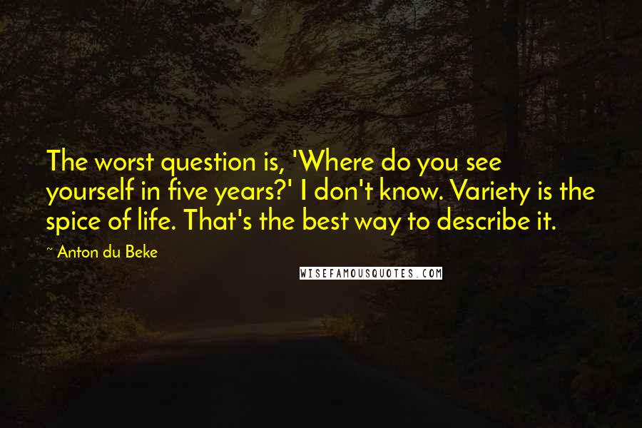 Anton Du Beke Quotes: The worst question is, 'Where do you see yourself in five years?' I don't know. Variety is the spice of life. That's the best way to describe it.