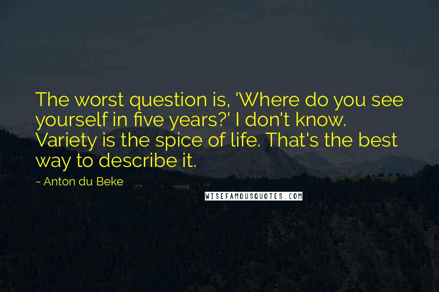 Anton Du Beke Quotes: The worst question is, 'Where do you see yourself in five years?' I don't know. Variety is the spice of life. That's the best way to describe it.